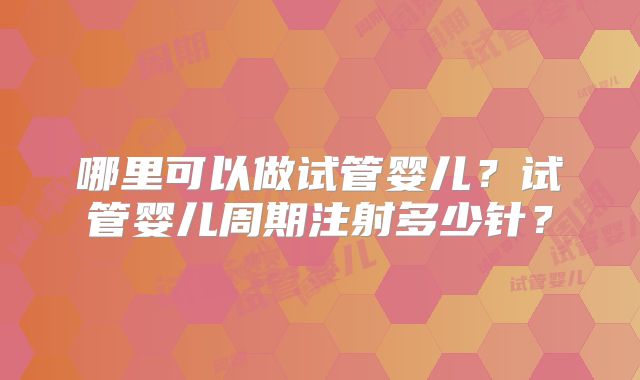 哪里可以做试管婴儿?试管婴儿周期注射多少针?