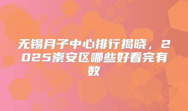 无锡月子中心排行揭晓,2025崇安区哪些好看完有数