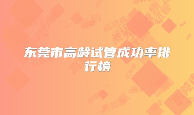 东莞市高龄试管成功率排行榜
