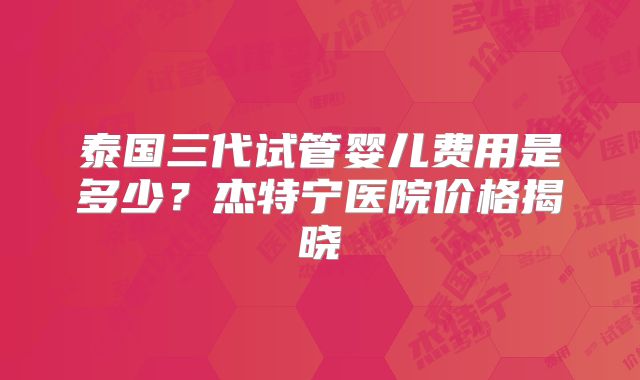 泰国三代试管婴儿费用是多少？杰特宁医院价格揭晓