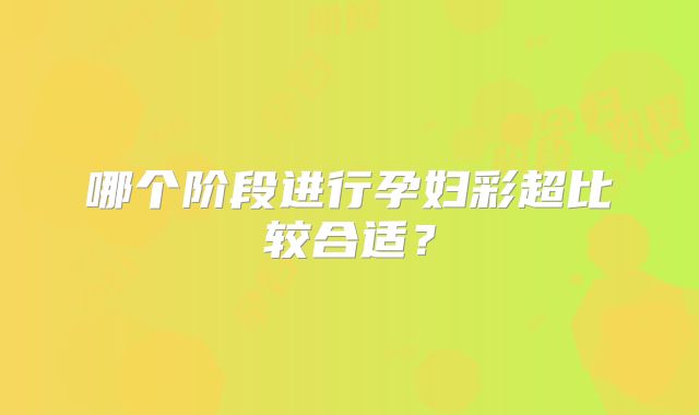 哪个阶段进行孕妇彩超比较合适？