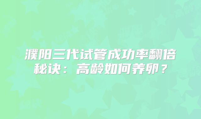 濮阳三代试管成功率翻倍秘诀：高龄如何养卵？