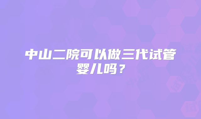 中山二院可以做三代试管婴儿吗？