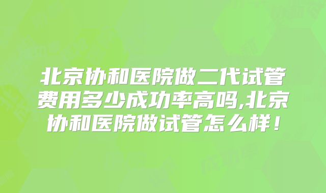 北京协和医院做二代试管费用多少成功率高吗,北京协和医院做试管怎么样！