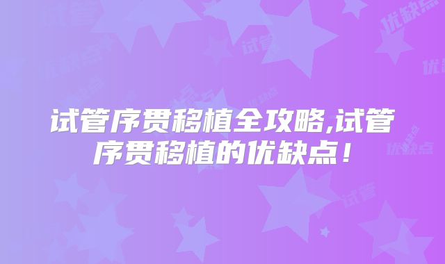 试管序贯移植全攻略,试管序贯移植的优缺点!