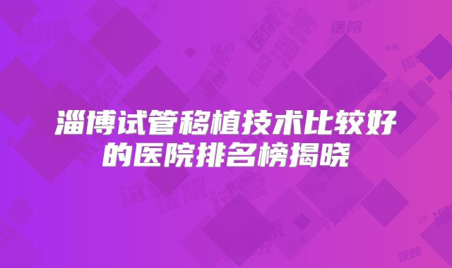 淄博试管移植技术比较好的医院排名榜揭晓