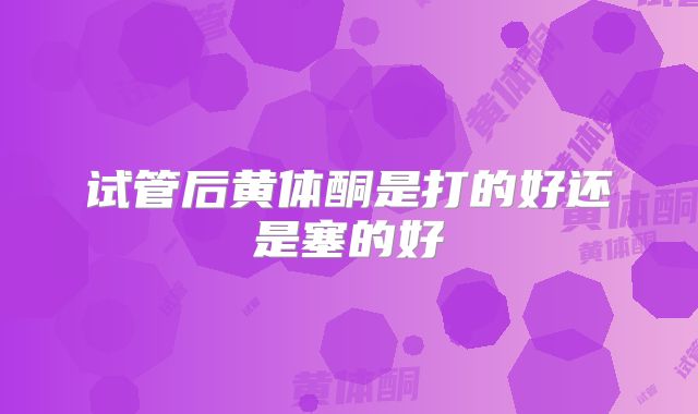 试管后黄体酮是打的好还是塞的好