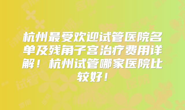 杭州最受欢迎试管医院名单及残角子宫治疗费用详解！杭州试管哪家医院比较好！