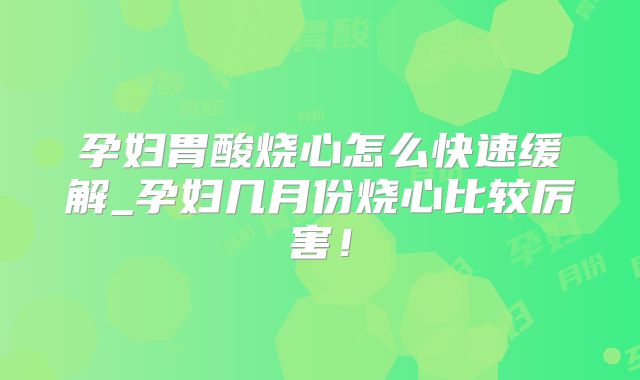 孕妇胃酸烧心怎么快速缓解_孕妇几月份烧心比较厉害！