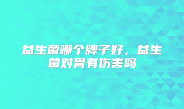 益生菌哪个牌子好，益生菌对胃有伤害吗