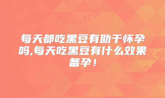 每天都吃黑豆有助于怀孕吗,每天吃黑豆有什么效果备孕！