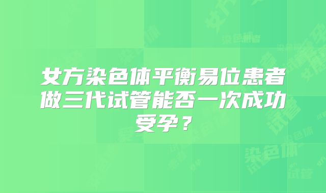 女方染色体平衡易位患者做三代试管能否一次成功受孕?