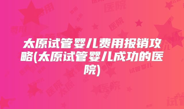 太原试管婴儿费用报销攻略(太原试管婴儿成功的医院)