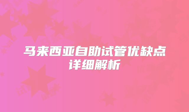 马来西亚自助试管优缺点详细解析