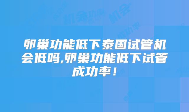 卵巢功能低下泰国试管机会低吗,卵巢功能低下试管成功率！