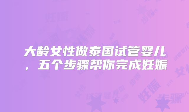 大龄女性做泰国试管婴儿，五个步骤帮你完成妊娠