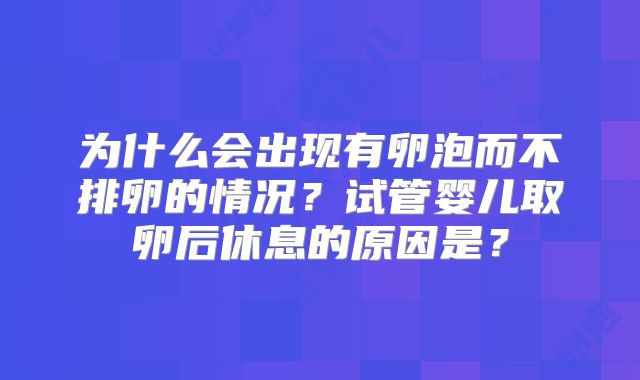 为什么会出现有卵泡而不排卵的情况？试管婴儿取卵后休息的原因是？