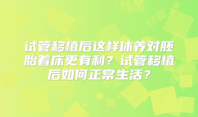 试管移植后这样休养对胚胎着床更有利？试管移植后如何正常生活？