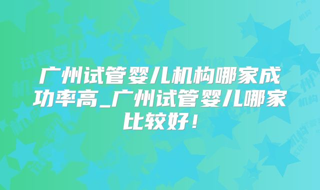 广州试管婴儿机构哪家成功率高_广州试管婴儿哪家比较好！