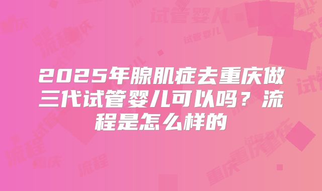 2025年腺肌症去重庆做三代试管婴儿可以吗?流程是怎么样的