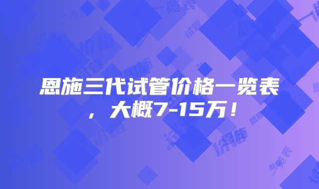 恩施三代试管价格一览表,大概7-15万!