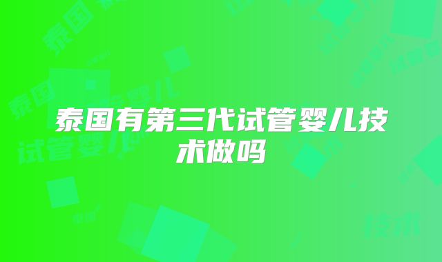 泰国有第三代试管婴儿技术做吗