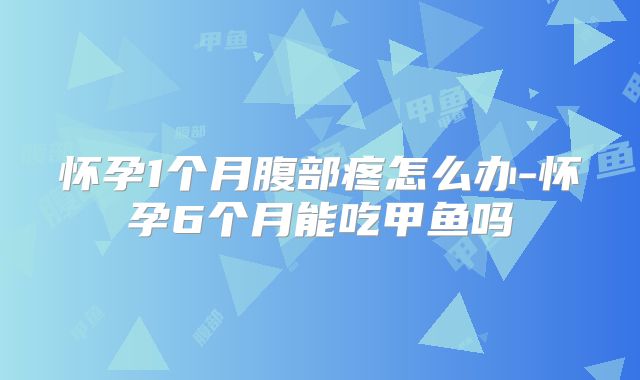 怀孕1个月腹部疼怎么办-怀孕6个月能吃甲鱼吗