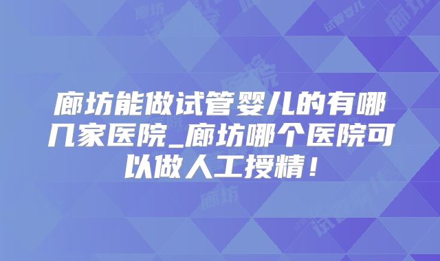 廊坊能做试管婴儿的有哪几家医院_廊坊哪个医院可以做人工授精！