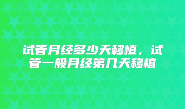 试管月经多少天移植，试管一般月经第几天移植