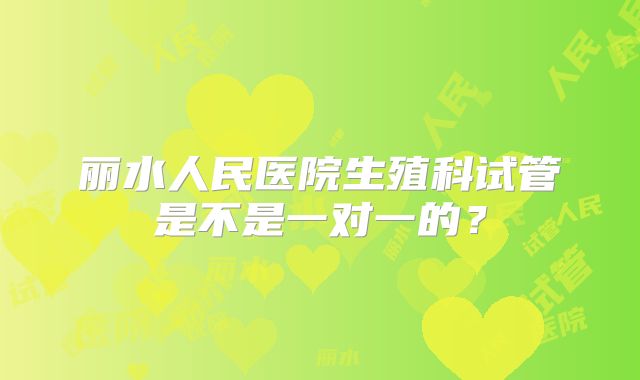 丽水人民医院生殖科试管是不是一对一的？