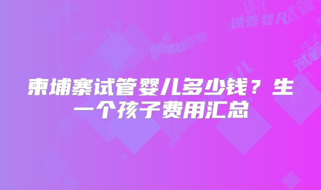 柬埔寨试管婴儿多少钱？生一个孩子费用汇总