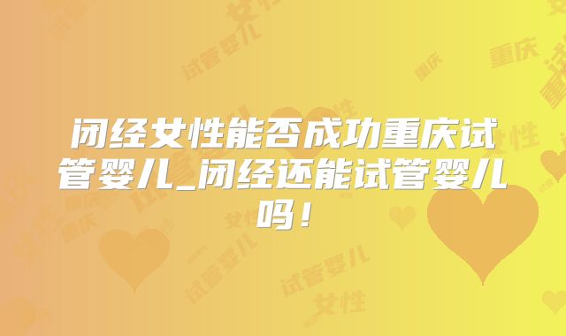 闭经女性能否成功重庆试管婴儿_闭经还能试管婴儿吗！