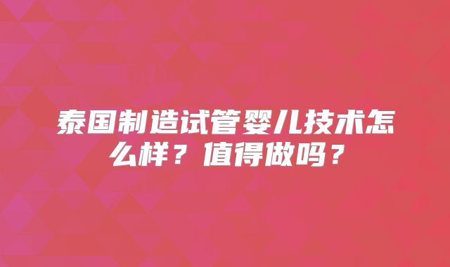泰国制造试管婴儿技术怎么样？值得做吗？