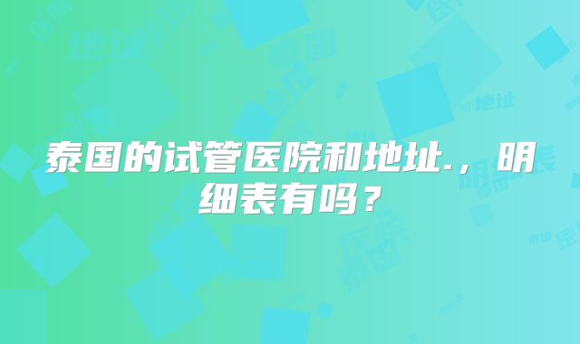 泰国的试管医院和地址.,明细表有吗?