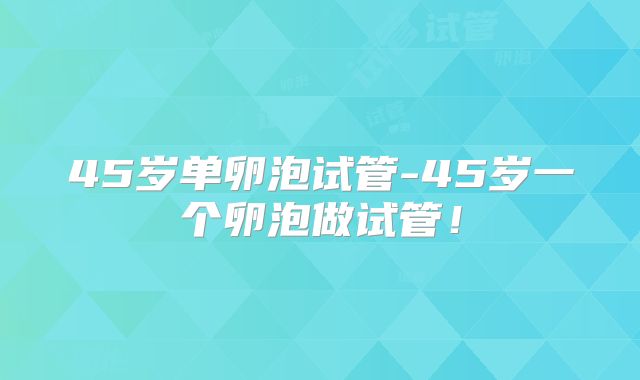 45岁单卵泡试管-45岁一个卵泡做试管！