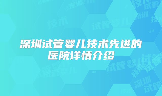 深圳试管婴儿技术先进的医院详情介绍
