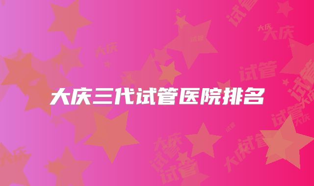 大庆三代试管医院排名