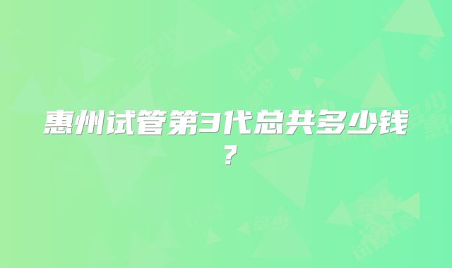 惠州试管第3代总共多少钱?