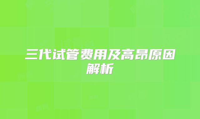 三代试管费用及高昂原因解析