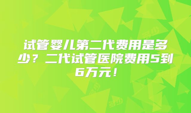 试管婴儿第二代费用是多少？二代试管医院费用5到6万元！