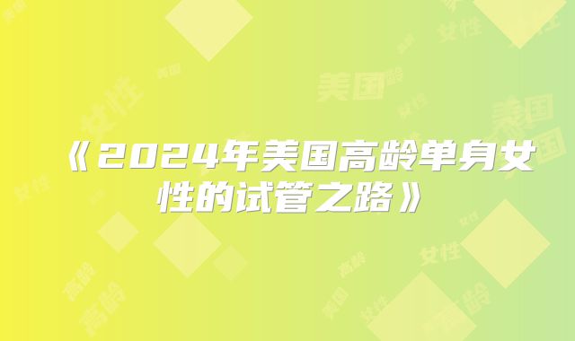 《2024年美国高龄单身女性的试管之路》