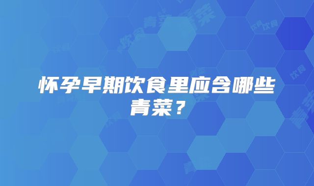 怀孕早期饮食里应含哪些青菜?