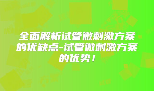 全面解析试管微刺激方案的优缺点-试管微刺激方案的优势！