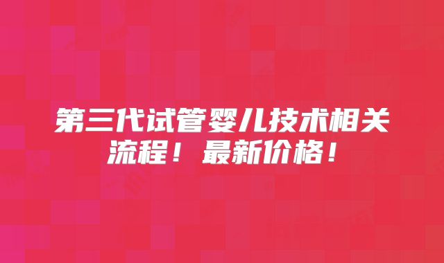 第三代试管婴儿技术相关流程!最新价格!