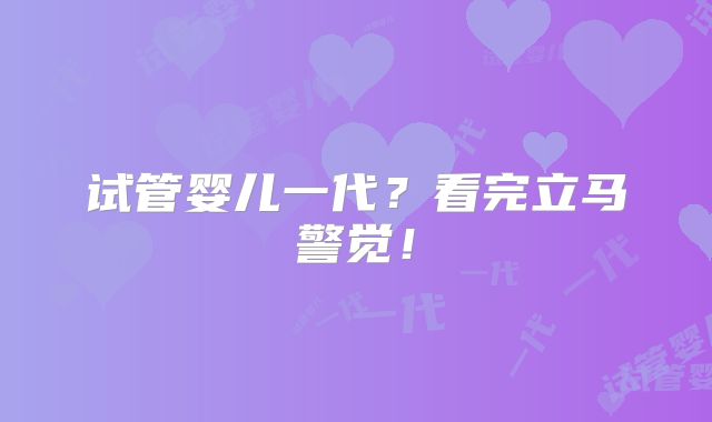 试管婴儿一代？看完立马警觉！