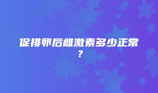 促排卵后雌激素多少正常?