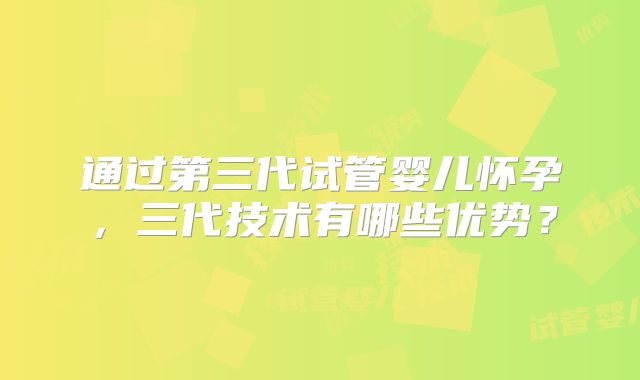 通过第三代试管婴儿怀孕，三代技术有哪些优势？