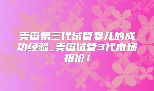 美国第三代试管婴儿的成功经验_美国试管3代市场报价！