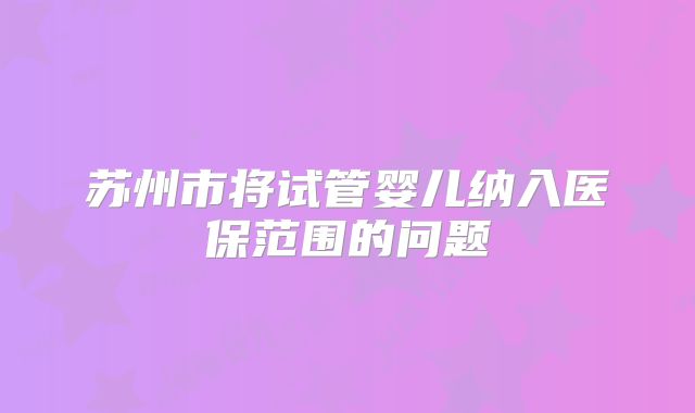 苏州市将试管婴儿纳入医保范围的问题