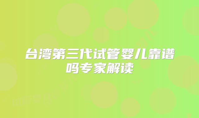 台湾第三代试管婴儿靠谱吗专家解读